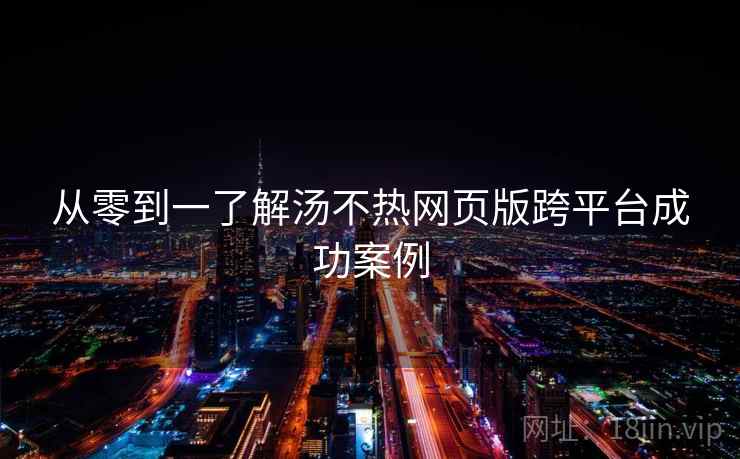 从零到一了解汤不热网页版跨平台成功案例