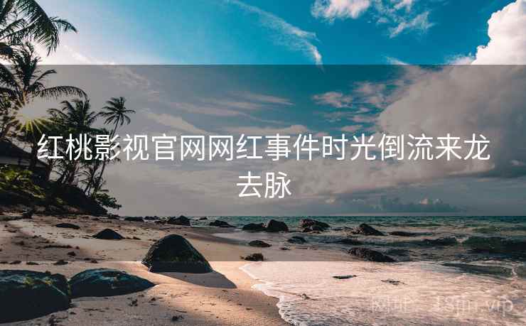 红桃影视官网网红事件时光倒流来龙去脉