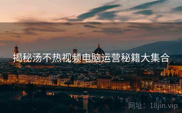 揭秘汤不热视频电脑运营秘籍大集合