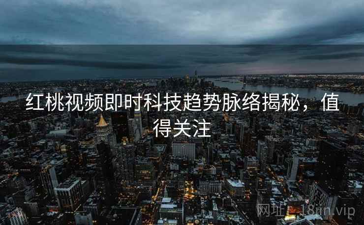 红桃视频即时科技趋势脉络揭秘，值得关注
