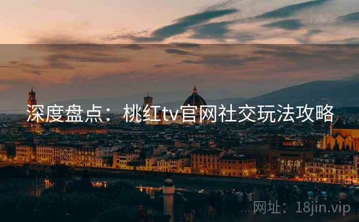 深度盘点：桃红tv官网社交玩法攻略