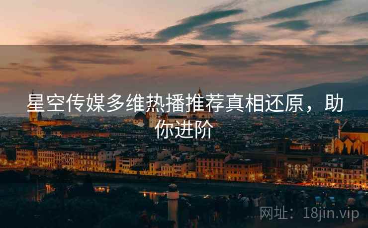 星空传媒多维热播推荐真相还原，助你进阶