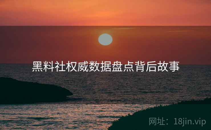黑料社权威数据盘点背后故事