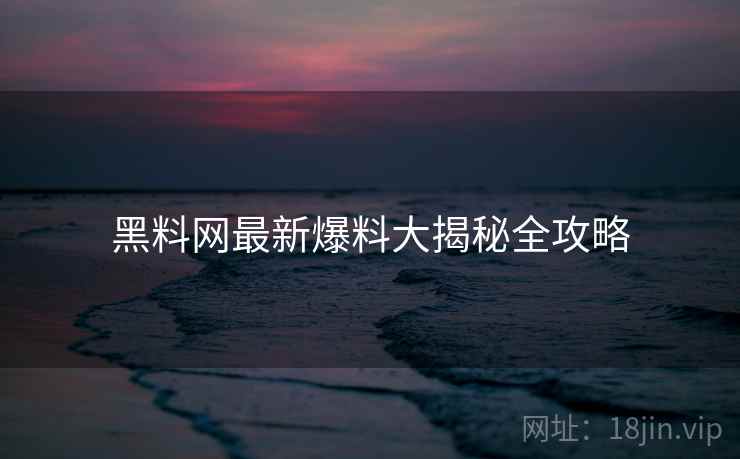 黑料网最新爆料大揭秘全攻略
