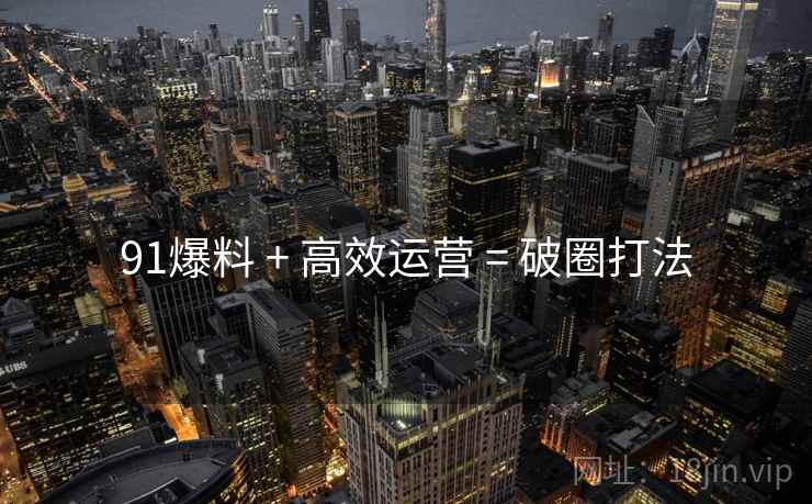 91爆料 + 高效运营 = 破圈打法