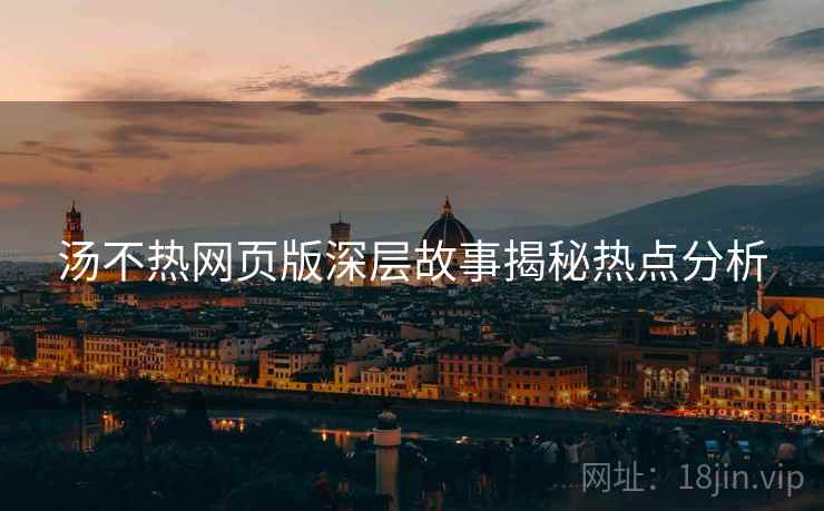 汤不热网页版深层故事揭秘热点分析