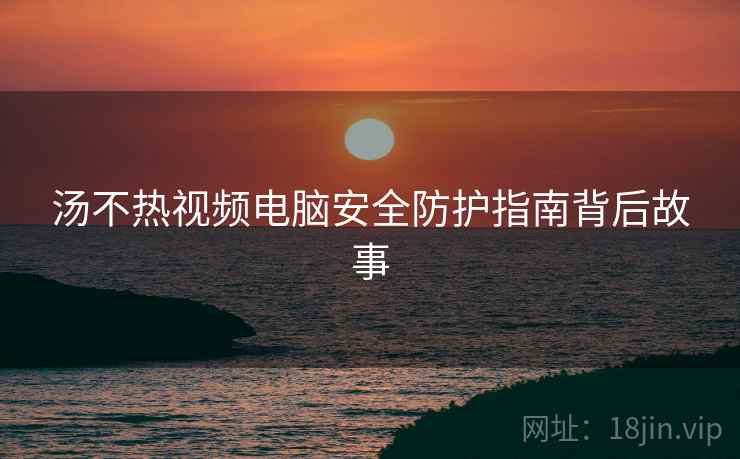 汤不热视频电脑安全防护指南背后故事