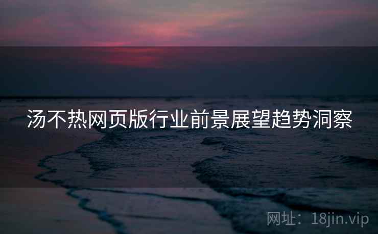汤不热网页版行业前景展望趋势洞察