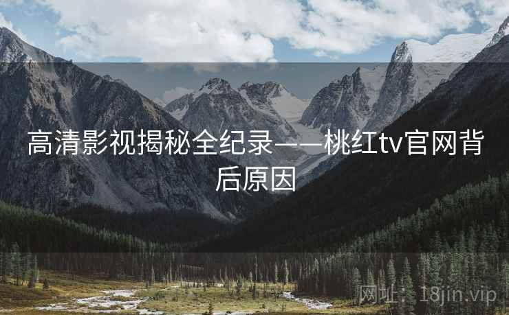 高清影视揭秘全纪录——桃红tv官网背后原因