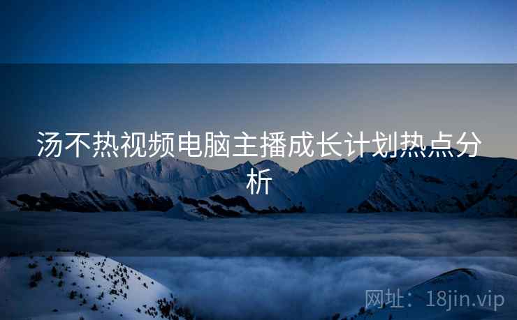 汤不热视频电脑主播成长计划热点分析