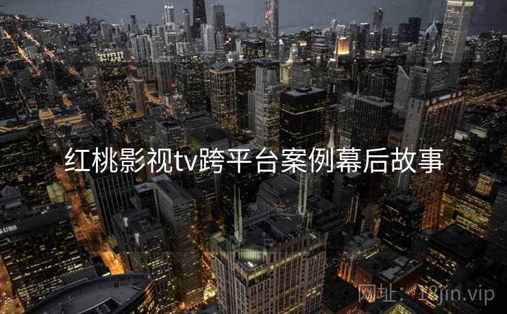 红桃影视tv跨平台案例幕后故事
