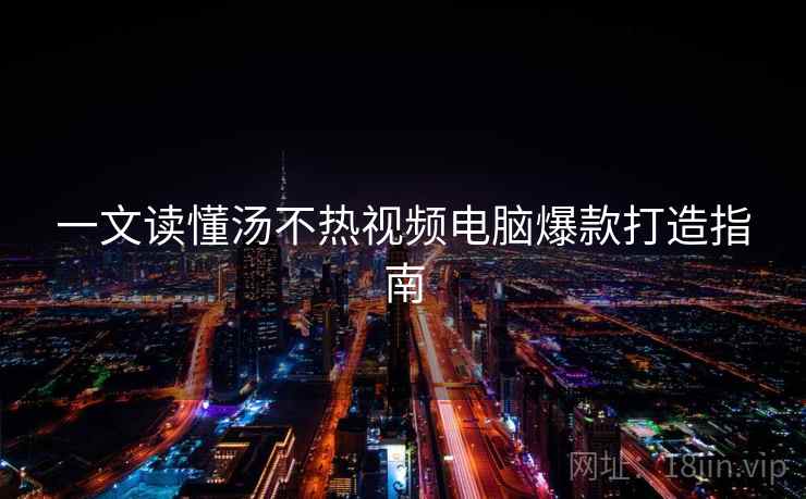 一文读懂汤不热视频电脑爆款打造指南