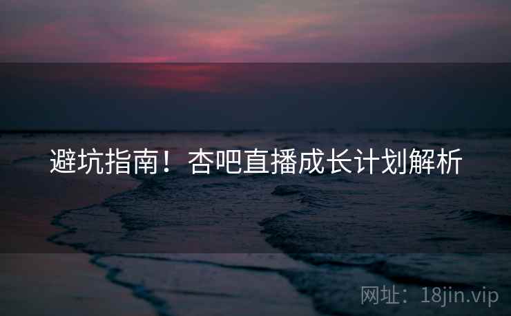 避坑指南！杏吧直播成长计划解析
