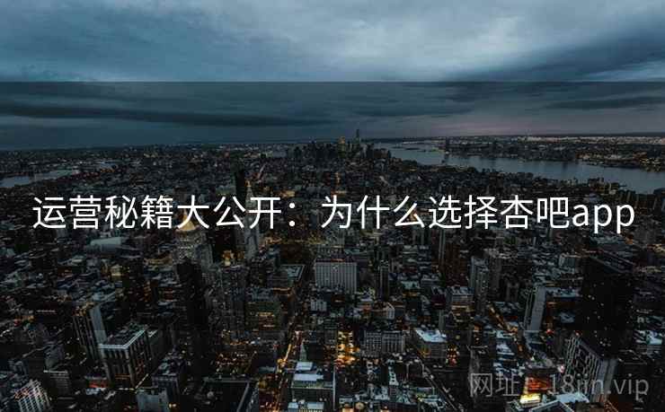 运营秘籍大公开：为什么选择杏吧app