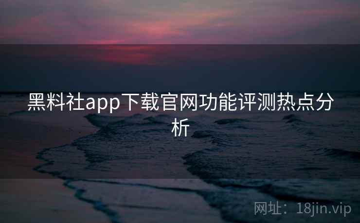 黑料社app下载官网功能评测热点分析